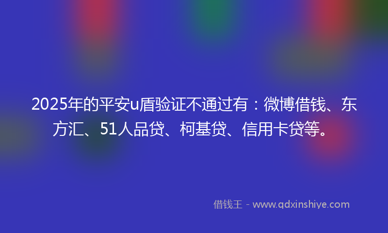 2025年的平安u盾验证不通过有：微博借钱、东方汇、51人品贷、柯基贷、信用卡贷等。