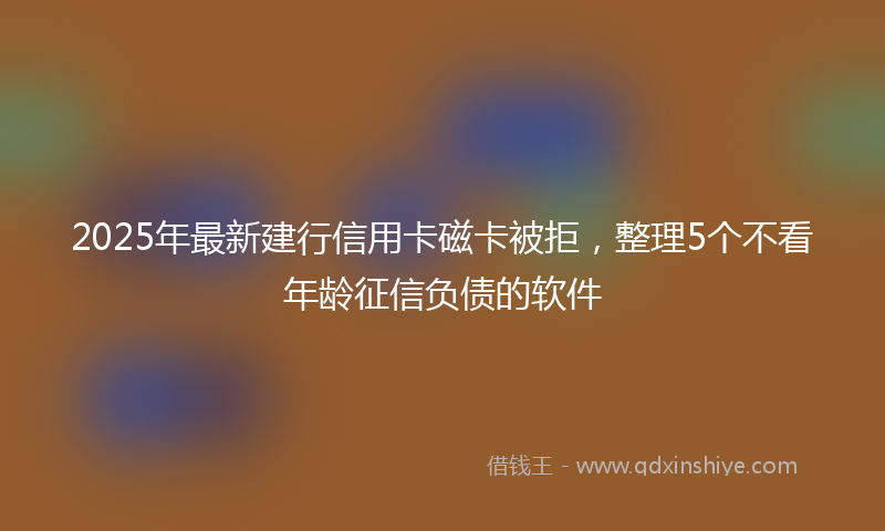 2025年最新建行信用卡磁卡被拒，整理5个不看年龄征信负债的软件