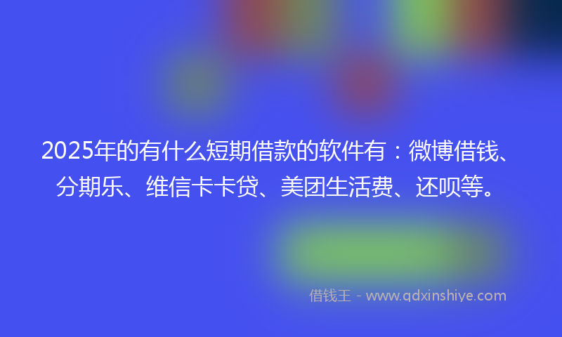 2025年的有什么短期借款的软件有：微博借钱、分期乐、维信卡卡贷、美团生活费、还呗等。