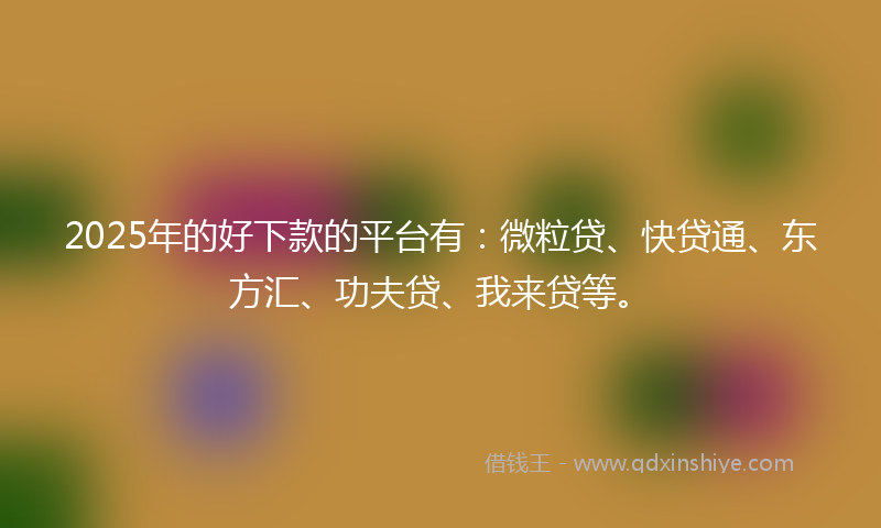 2025年的好下款的平台有：微粒贷、快贷通、东方汇、功夫贷、我来贷等。