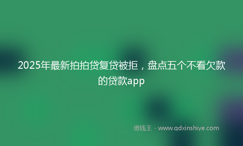 2025年最新拍拍贷复贷被拒，盘点五个不看欠款的贷款app