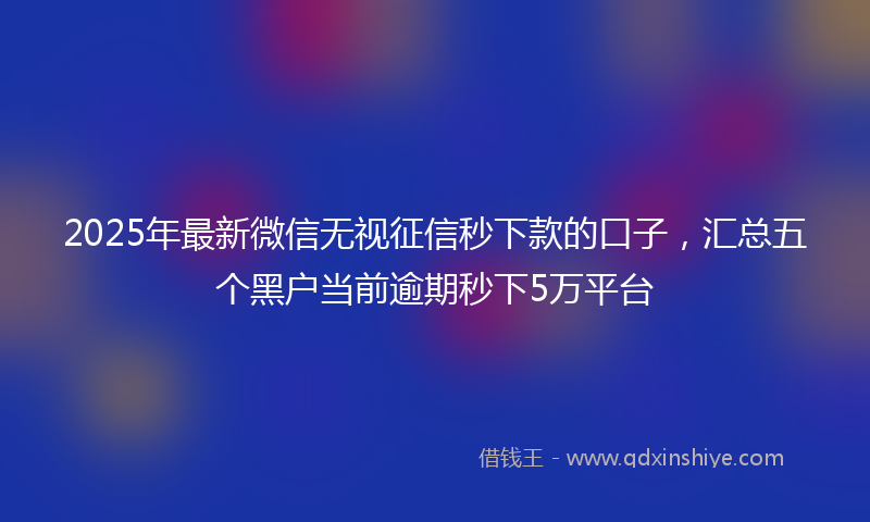 2025年最新微信无视征信秒下款的口子，汇总五个黑户当前逾期秒下5万平台