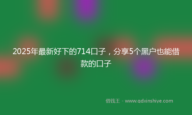 2025年最新好下的714口子，分享5个黑户也能借款的口子