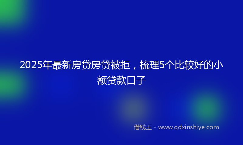 2025年最新房贷房贷被拒，梳理5个比较好的小额贷款口子