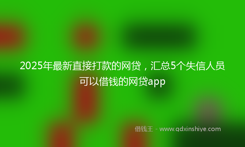 2025年最新直接打款的网贷，汇总5个失信人员可以借钱的网贷app