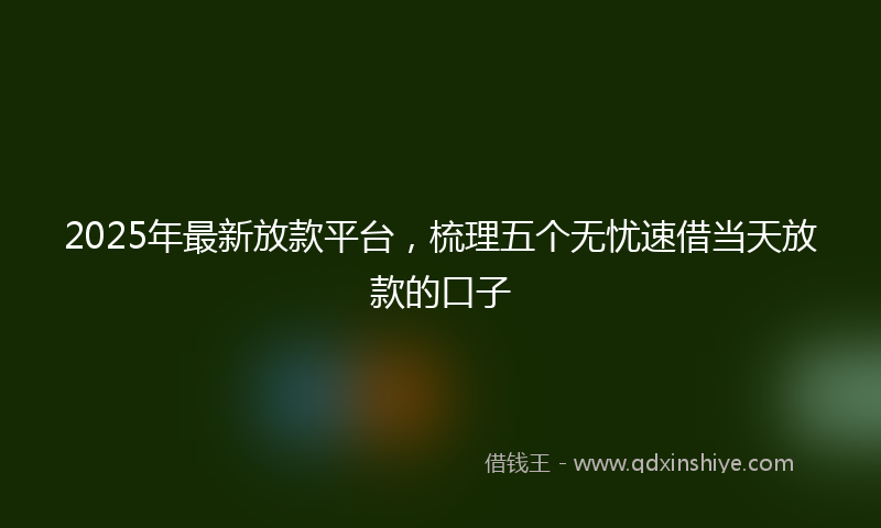 2025年最新放款平台，梳理五个无忧速借当天放款的口子