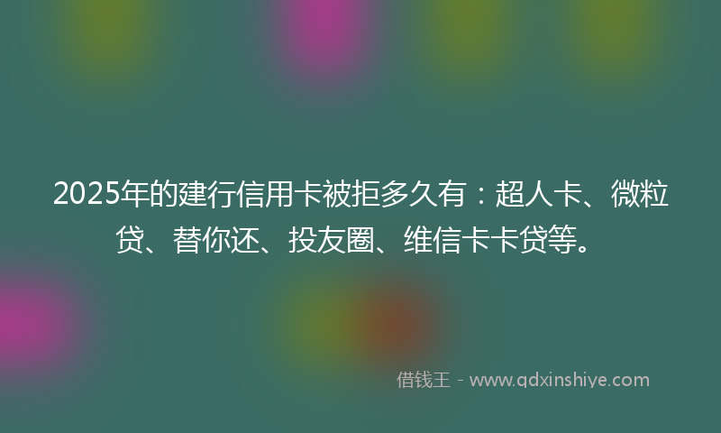 2025年的建行信用卡被拒多久有：超人卡、微粒贷、替你还、投友圈、维信卡卡贷等。