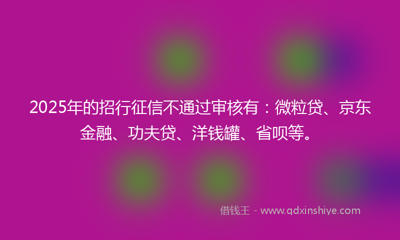 2025年的招行征信不通过审核有：微粒贷、京东金融、功夫贷、洋钱罐、省呗等。