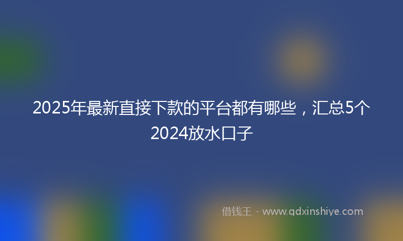 2025年最新直接下款的平台都有哪些，汇总5个2024放水口子