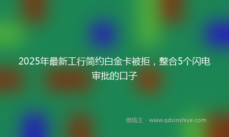 2025年最新工行简约白金卡被拒，整合5个闪电审批的口子
