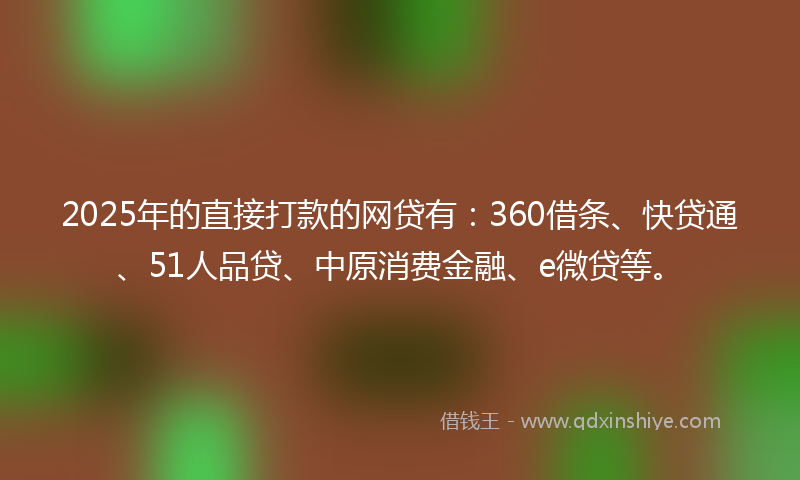 2025年的直接打款的网贷有：360借条、快贷通、51人品贷、中原消费金融、e微贷等。