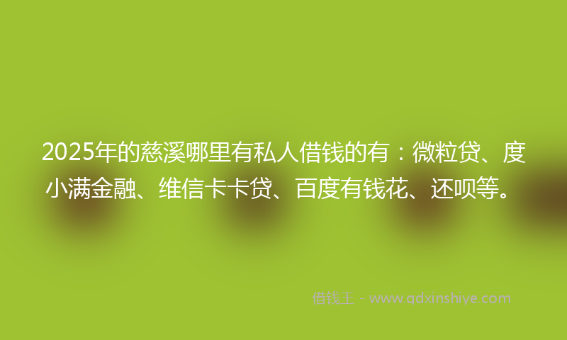 2025年的慈溪哪里有私人借钱的有：微粒贷、度小满金融、维信卡卡贷、百度有钱花、还呗等。