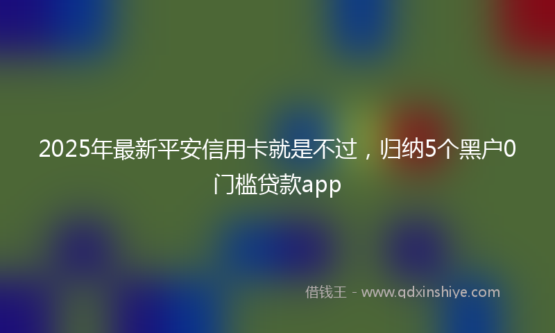 2025年最新平安信用卡就是不过，归纳5个黑户0门槛贷款app