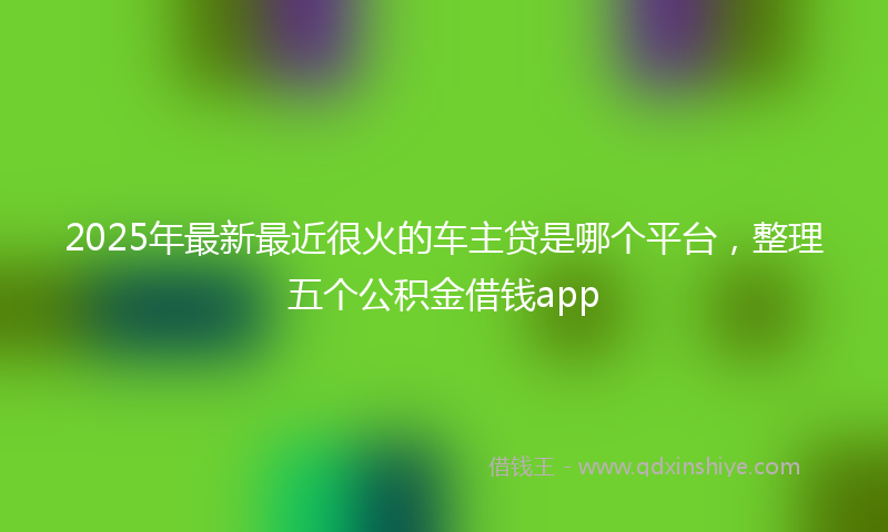2025年最新最近很火的车主贷是哪个平台，整理五个公积金借钱app