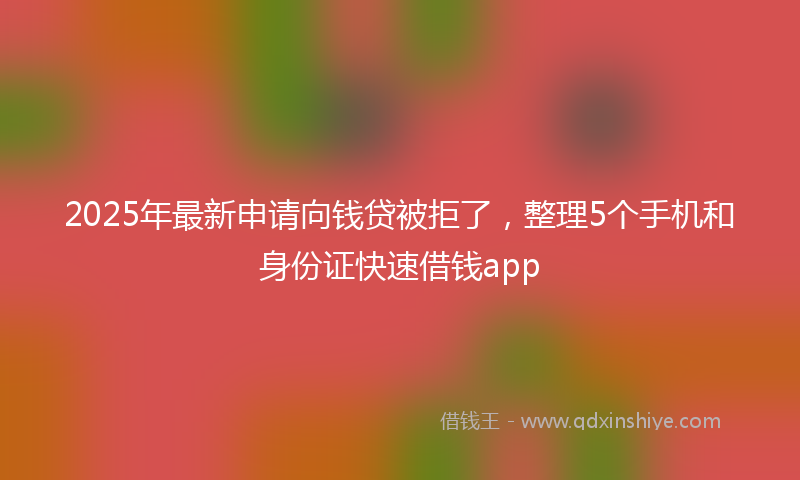 2025年最新申请向钱贷被拒了，整理5个手机和身份证快速借钱app