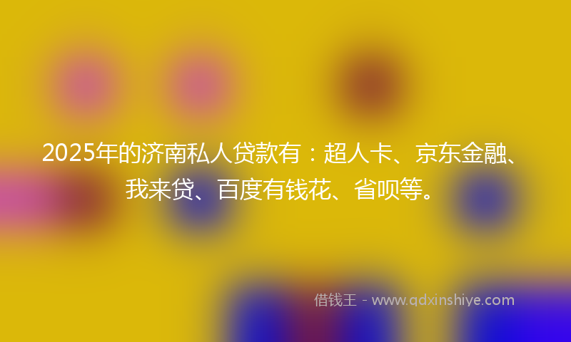 2025年的济南私人贷款有：超人卡、京东金融、我来贷、百度有钱花、省呗等。