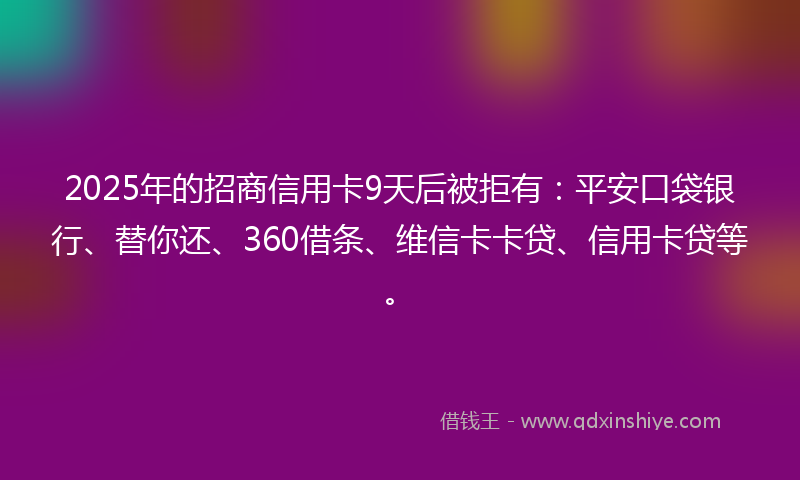2025年的招商信用卡9天后被拒有：平安口袋银行、替你还、360借条、维信卡卡贷、信用卡贷等。