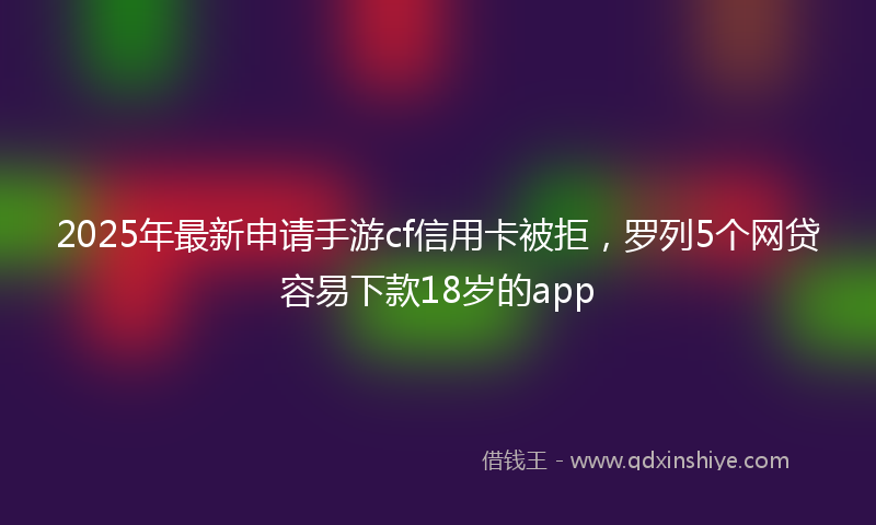 2025年最新申请手游cf信用卡被拒，罗列5个网贷容易下款18岁的app