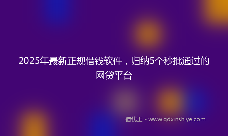 2025年最新正规借钱软件，归纳5个秒批通过的网贷平台