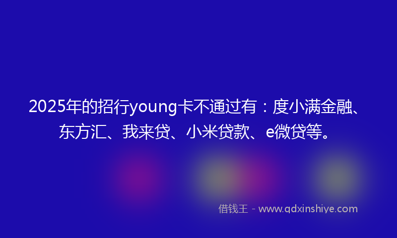 2025年的招行young卡不通过有：度小满金融、东方汇、我来贷、小米贷款、e微贷等。