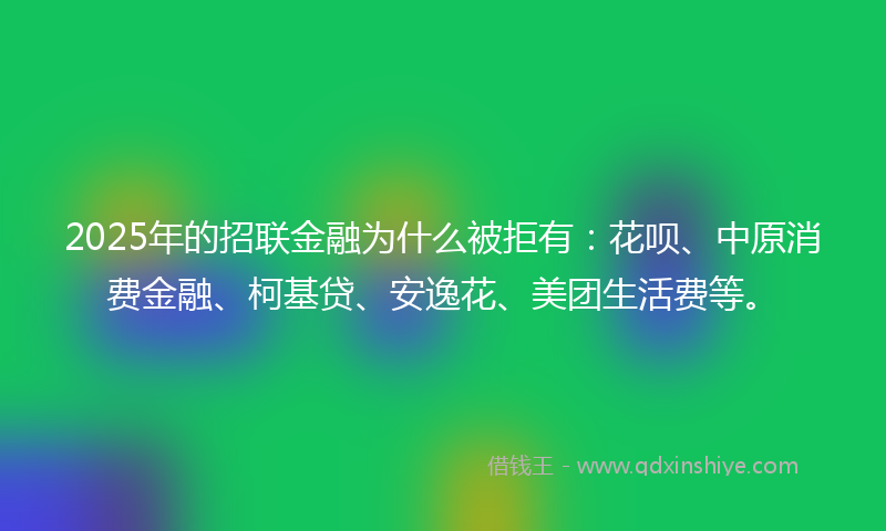 2025年的招联金融为什么被拒有：花呗、中原消费金融、柯基贷、安逸花、美团生活费等。
