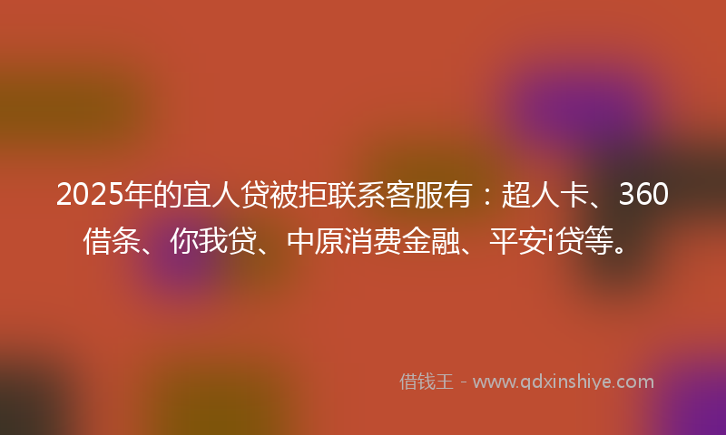 2025年的宜人贷被拒联系客服有：超人卡、360借条、你我贷、中原消费金融、平安i贷等。