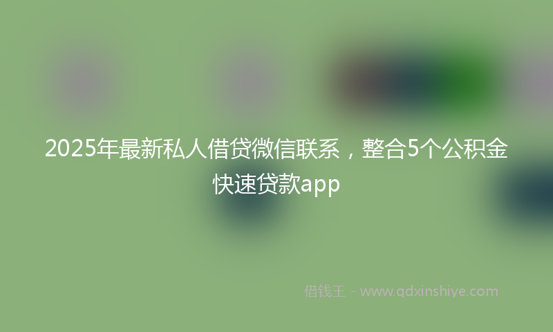 2025年最新私人借贷微信联系，整合5个公积金快速贷款app