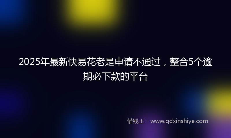 2025年最新快易花老是申请不通过，整合5个逾期必下款的平台