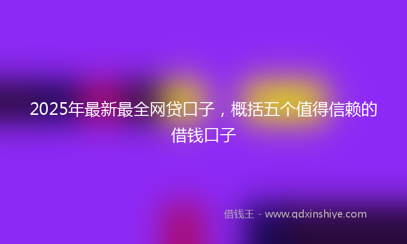 2025年最新最全网贷口子，概括五个值得信赖的借钱口子