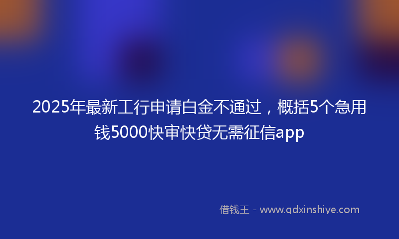 2025年最新工行申请白金不通过，概括5个急用钱5000快审快贷无需征信app