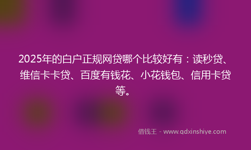 2025年的白户正规网贷哪个比较好有：读秒贷、维信卡卡贷、百度有钱花、小花钱包、信用卡贷等。