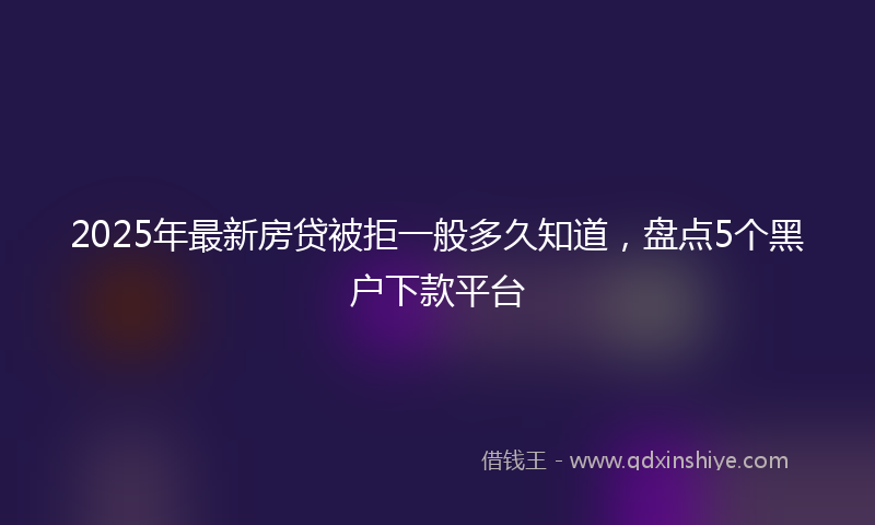 2025年最新房贷被拒一般多久知道，盘点5个黑户下款平台