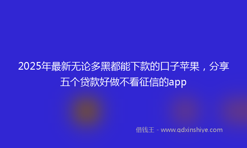 2025年最新无论多黑都能下款的口子苹果，分享五个贷款好做不看征信的app