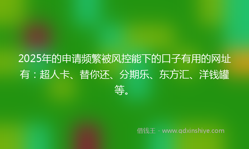 2025年的申请频繁被风控能下的口子有用的网址有：超人卡、替你还、分期乐、东方汇、洋钱罐等。