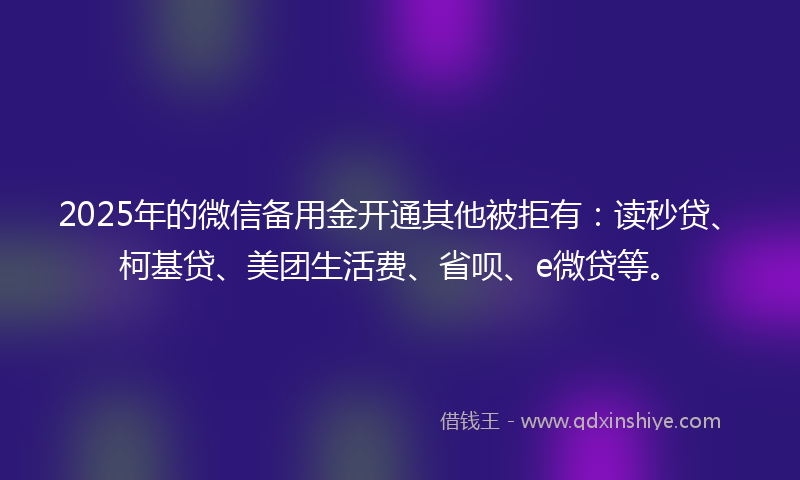 2025年的微信备用金开通其他被拒有：读秒贷、柯基贷、美团生活费、省呗、e微贷等。
