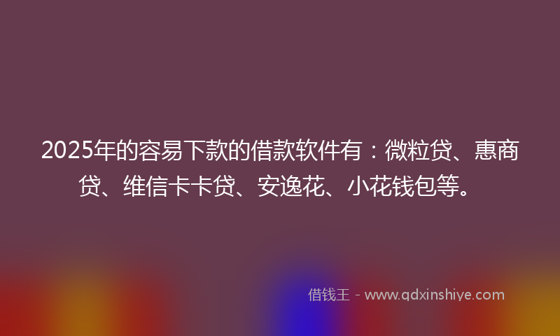 2025年的容易下款的借款软件有：微粒贷、惠商贷、维信卡卡贷、安逸花、小花钱包等。