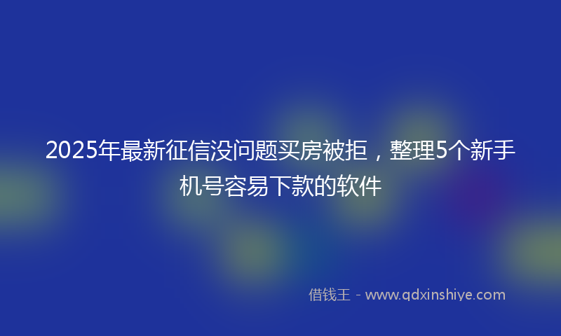 2025年最新征信没问题买房被拒，整理5个新手机号容易下款的软件