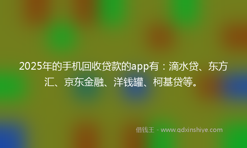 2025年的手机回收贷款的app有：滴水贷、东方汇、京东金融、洋钱罐、柯基贷等。
