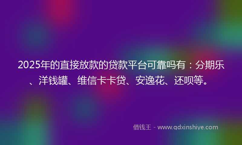 2025年的直接放款的贷款平台可靠吗有：分期乐、洋钱罐、维信卡卡贷、安逸花、还呗等。