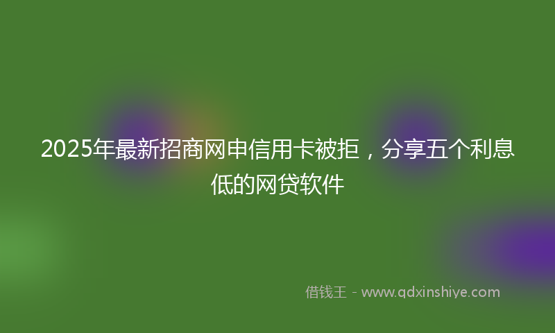 2025年最新招商网申信用卡被拒，分享五个利息低的网贷软件