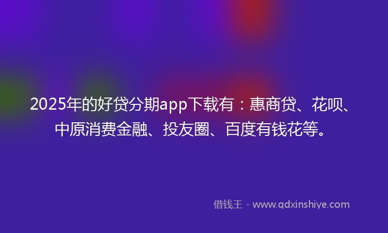 2025年的好贷分期app下载有：惠商贷、花呗、中原消费金融、投友圈、百度有钱花等。