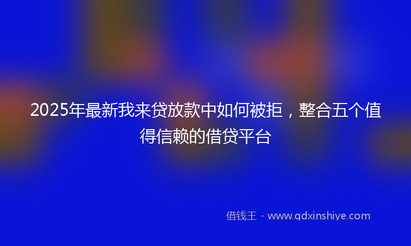 2025年最新我来贷放款中如何被拒，整合五个值得信赖的借贷平台
