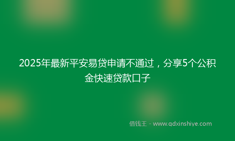 2025年最新平安易贷申请不通过，分享5个公积金快速贷款口子