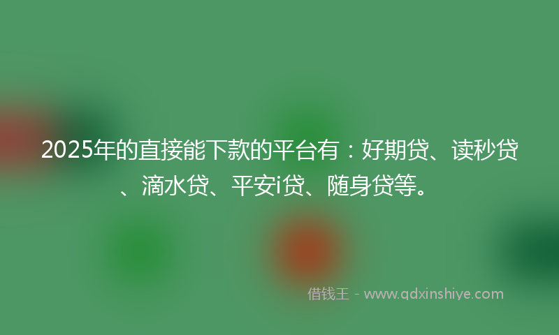 2025年的直接能下款的平台有：好期贷、读秒贷、滴水贷、平安i贷、随身贷等。