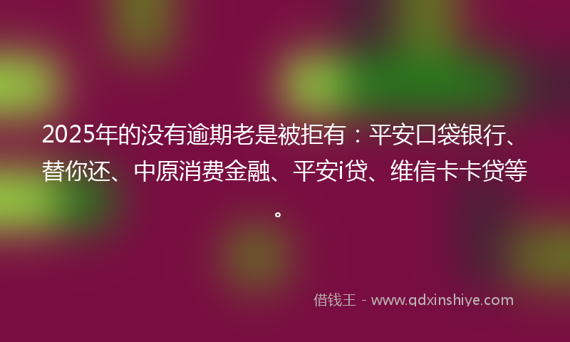 2025年的没有逾期老是被拒有：平安口袋银行、替你还、中原消费金融、平安i贷、维信卡卡贷等。