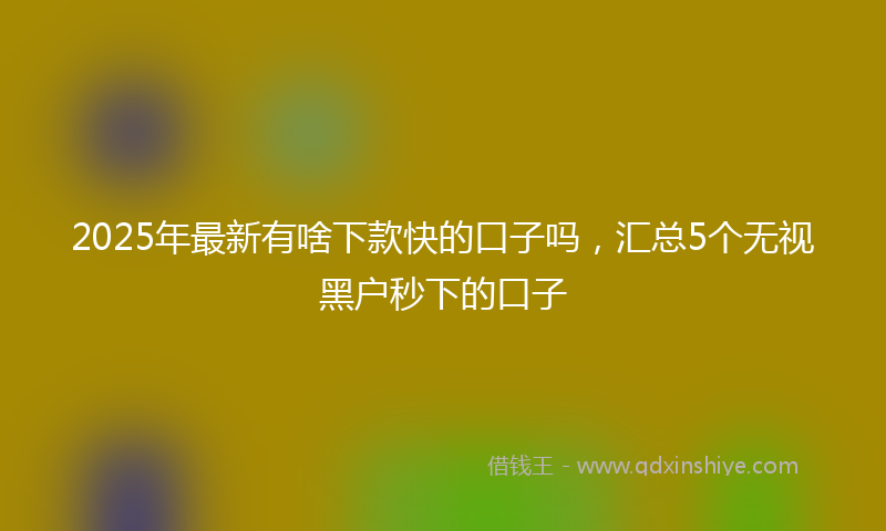 2025年最新有啥下款快的口子吗，汇总5个无视黑户秒下的口子