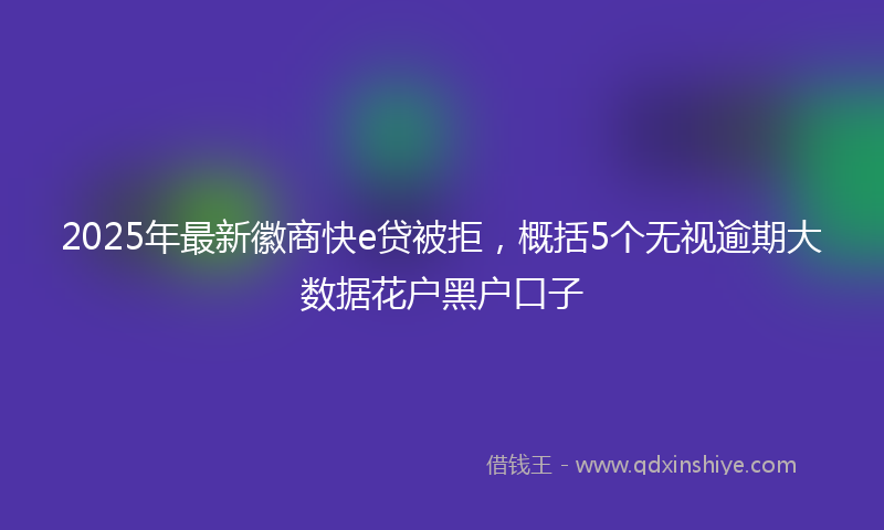 2025年最新徽商快e贷被拒，概括5个无视逾期大数据花户黑户口子