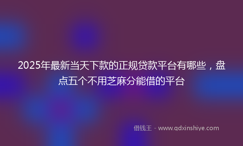 2025年最新当天下款的正规贷款平台有哪些，盘点五个不用芝麻分能借的平台