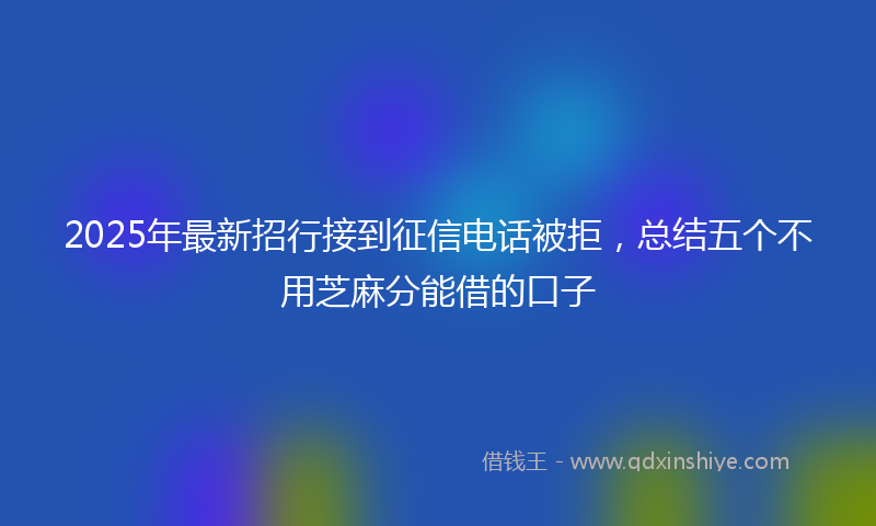 2025年最新招行接到征信电话被拒，总结五个不用芝麻分能借的口子