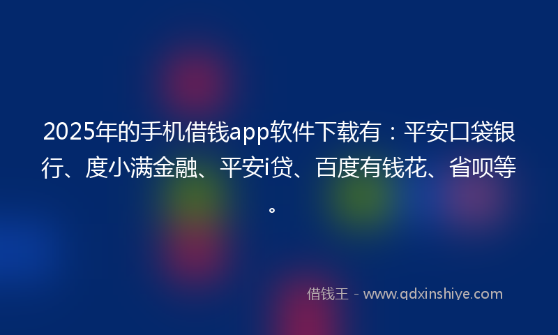 2025年的手机借钱app软件下载有：平安口袋银行、度小满金融、平安i贷、百度有钱花、省呗等。